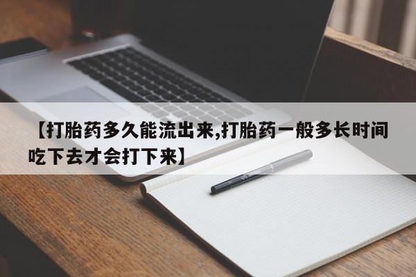 药流药购买方式【打胎药多久能流出来,打胎药一般多长时间吃下去才会打下来】