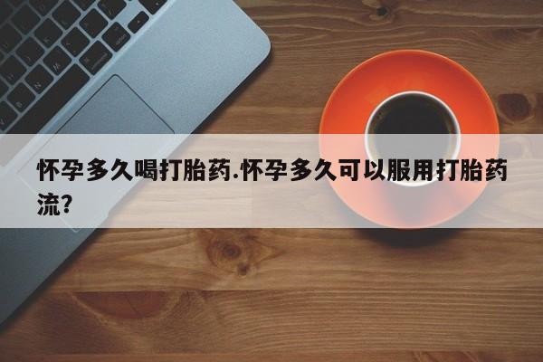 药流药购买方式怀孕多久喝打胎药.怀孕多久可以服用打胎药流？