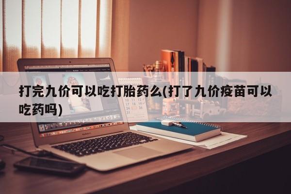 药流药购买方式打完九价可以吃打胎药么(打了九价疫苗可以吃药吗)