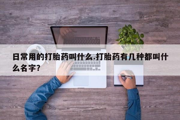 药流药购买方式日常用的打胎药叫什么.打胎药有几种都叫什么名字？