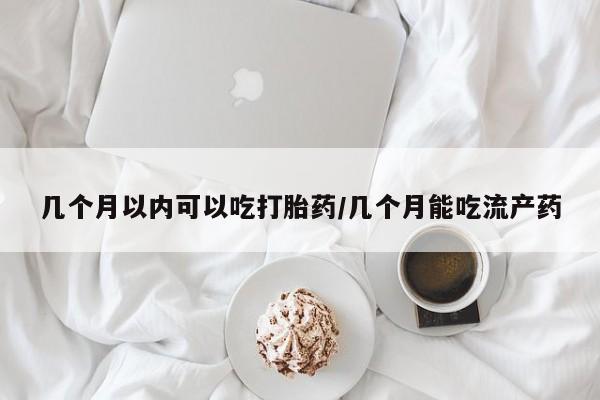 药流药购买方式几个月以内可以吃打胎药/几个月能吃流产药