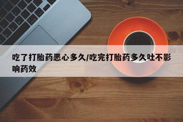 药流药购买方式吃了打胎药恶心多久/吃完打胎药多久吐不影响药效