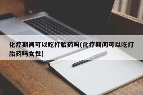 药流药购买方式化疗期间可以吃打胎药吗(化疗期间可以吃打胎药吗女性)