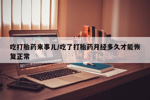 药流药购买方式吃打胎药来事儿/吃了打胎药月经多久才能恢复正常