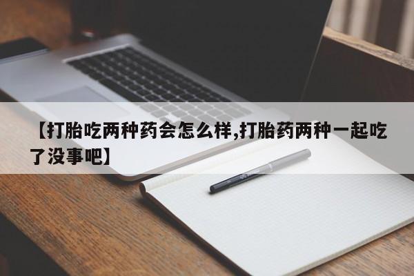 药流药购买方式【打胎吃两种药会怎么样,打胎药两种一起吃了没事吧】