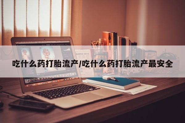 药流药购买方式吃什么药打胎流产/吃什么药打胎流产最安全