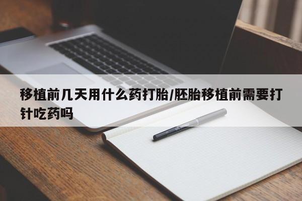 药流药购买方式移植前几天用什么药打胎/胚胎移植前需要打针吃药吗