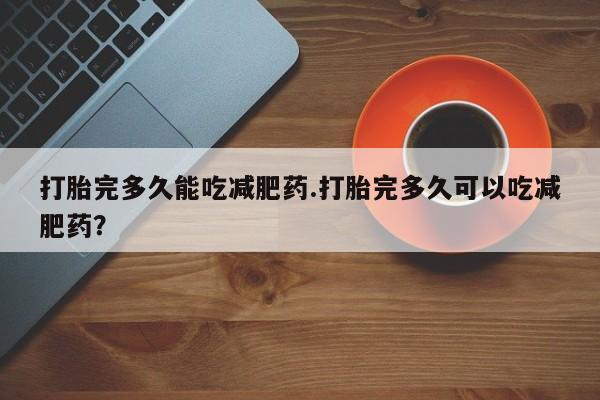 药流药购买方式打胎完多久能吃减肥药.打胎完多久可以吃减肥药？