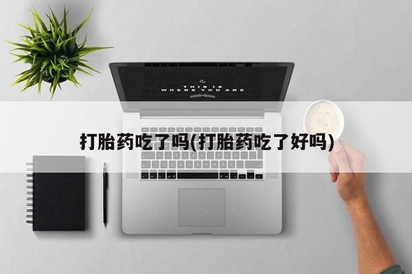 药流药购买方式打胎药吃了吗(打胎药吃了好吗)