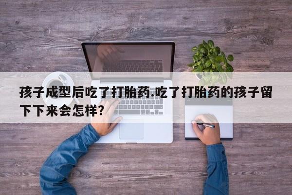 药流药购买方式孩子成型后吃了打胎药.吃了打胎药的孩子留下下来会怎样？