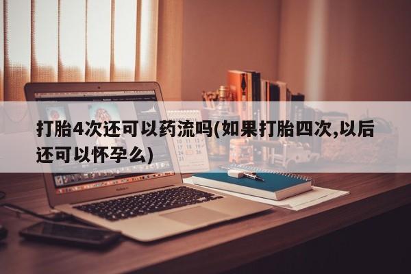 药流药购买方式打胎4次还可以药流吗(如果打胎四次,以后还可以怀孕么)