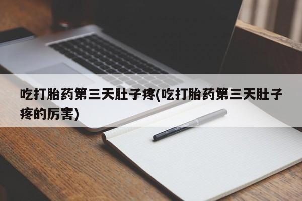药流药购买方式吃打胎药第三天肚子疼(吃打胎药第三天肚子疼的厉害)