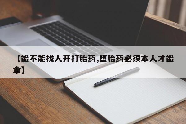 药流药购买方式【能不能找人开打胎药,堕胎药必须本人才能拿】