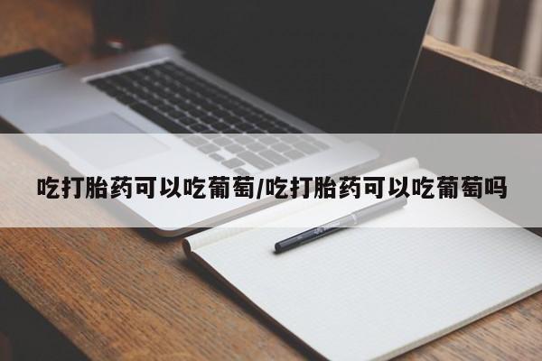 药流药购买方式吃打胎药可以吃葡萄/吃打胎药可以吃葡萄吗