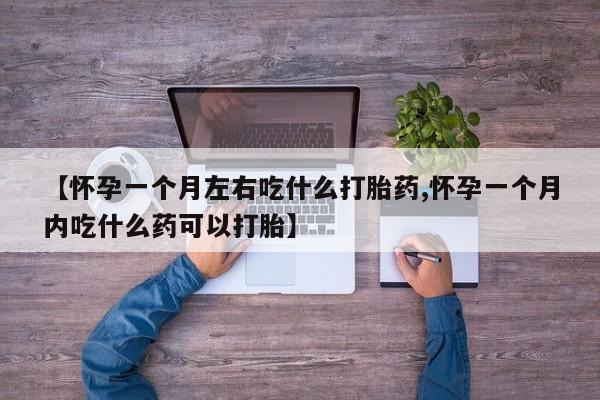 药流药购买方式【怀孕一个月左右吃什么打胎药,怀孕一个月内吃什么药可以打胎】