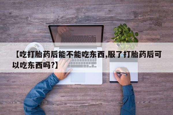 药流药购买方式【吃打胎药后能不能吃东西,服了打胎药后可以吃东西吗?】