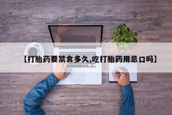 药流药购买方式【打胎药要禁食多久,吃打胎药用忌口吗】