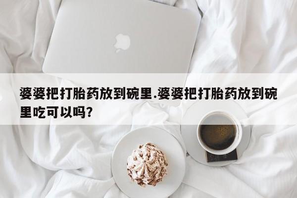 药流药购买方式婆婆把打胎药放到碗里.婆婆把打胎药放到碗里吃可以吗？