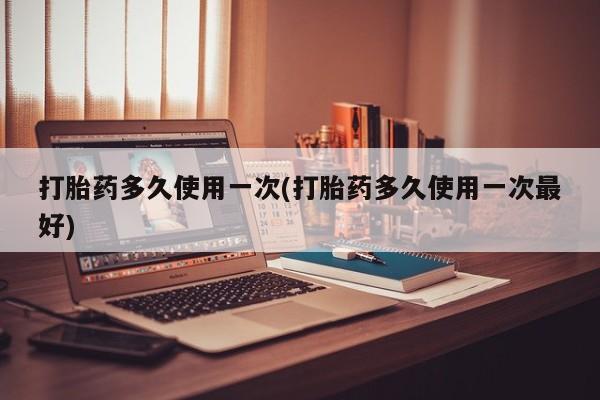 药流药购买方式打胎药多久使用一次(打胎药多久使用一次最好)