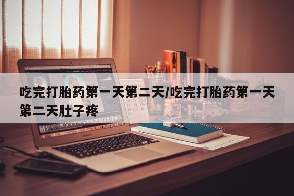 药流药购买方式吃完打胎药第一天第二天/吃完打胎药第一天第二天肚子疼