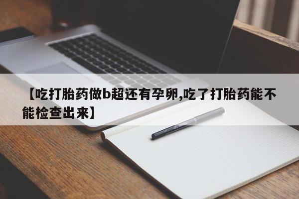 药流药购买方式【吃打胎药做b超还有孕卵,吃了打胎药能不能检查出来】