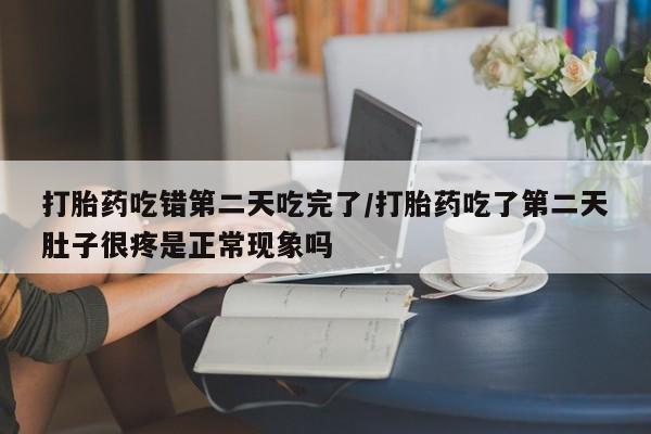 药流药购买方式打胎药吃错第二天吃完了/打胎药吃了第二天肚子很疼是正常现象吗