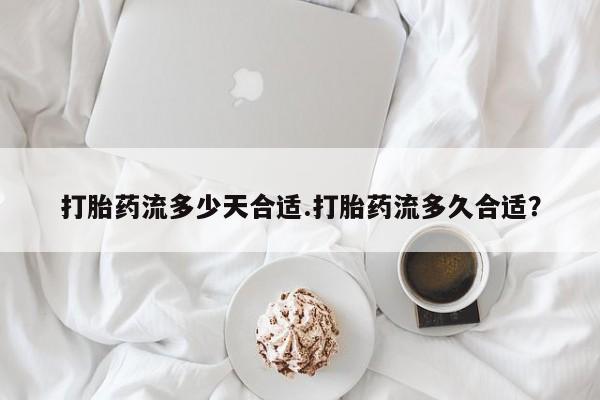 药流药购买方式打胎药流多少天合适.打胎药流多久合适？