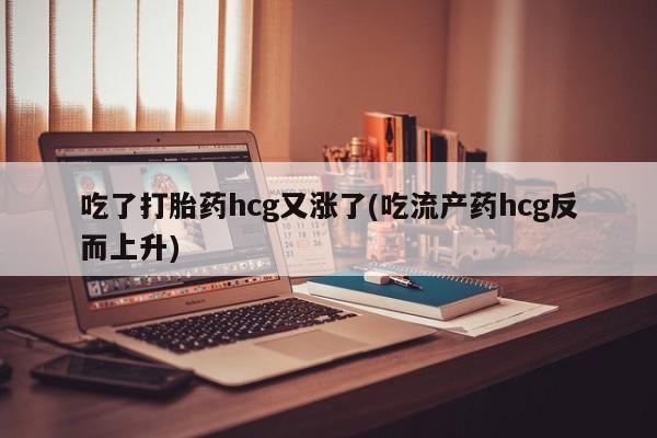 药流药购买方式吃了打胎药hcg又涨了(吃流产药hcg反而上升)