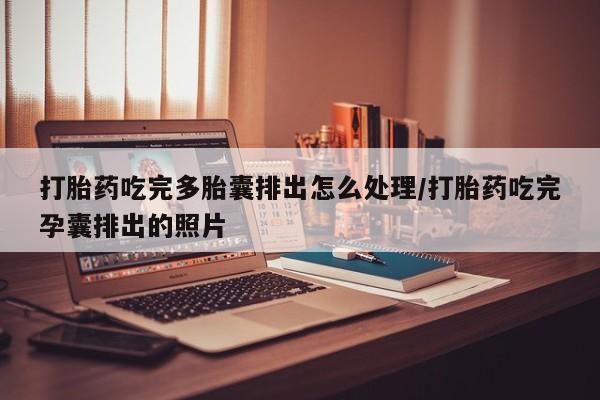 药流药购买方式打胎药吃完多胎囊排出怎么处理/打胎药吃完孕囊排出的照片