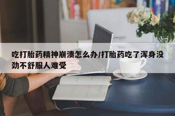 药流药购买方式吃打胎药精神崩溃怎么办/打胎药吃了浑身没劲不舒服人难受
