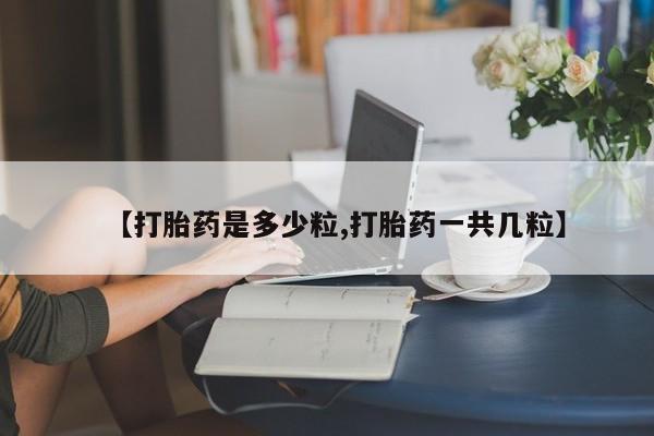 药流药购买方式【打胎药是多少粒,打胎药一共几粒】