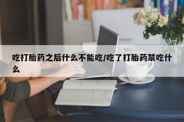药流药购买方式吃打胎药之后什么不能吃/吃了打胎药禁吃什么
