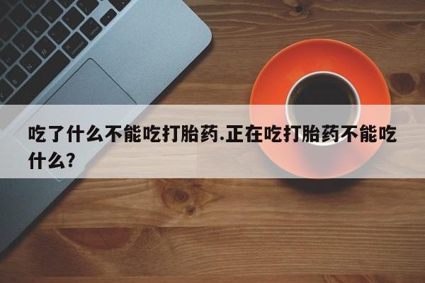 药流药购买方式吃了什么不能吃打胎药.正在吃打胎药不能吃什么？