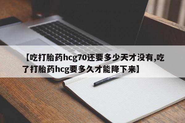 药流药购买方式【吃打胎药hcg70还要多少天才没有,吃了打胎药hcg要多久才能降下来】