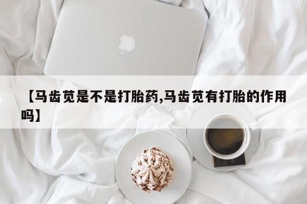 药流药购买方式【马齿苋是不是打胎药,马齿苋有打胎的作用吗】