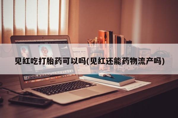 药流药购买方式见红吃打胎药可以吗(见红还能药物流产吗)