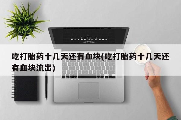 药流药购买方式吃打胎药十几天还有血块(吃打胎药十几天还有血块流出)