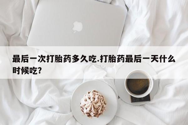 药流药购买方式最后一次打胎药多久吃.打胎药最后一天什么时候吃?