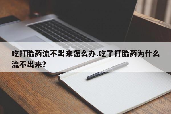 药流药购买方式吃打胎药流不出来怎么办.吃了打胎药为什么流不出来?