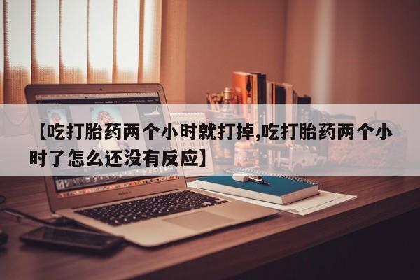 药流药购买方式【吃打胎药两个小时就打掉,吃打胎药两个小时了怎么还没有反应】