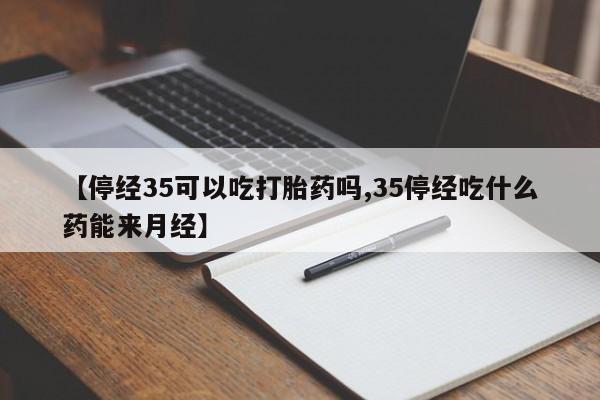 药流药购买方式【停经35可以吃打胎药吗,35停经吃什么药能来月经】