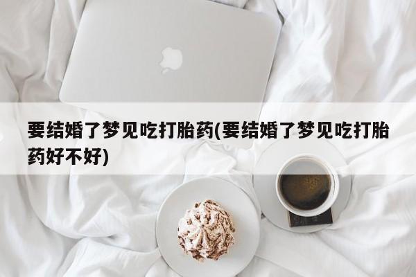 药流药购买方式要结婚了梦见吃打胎药(要结婚了梦见吃打胎药好不好)