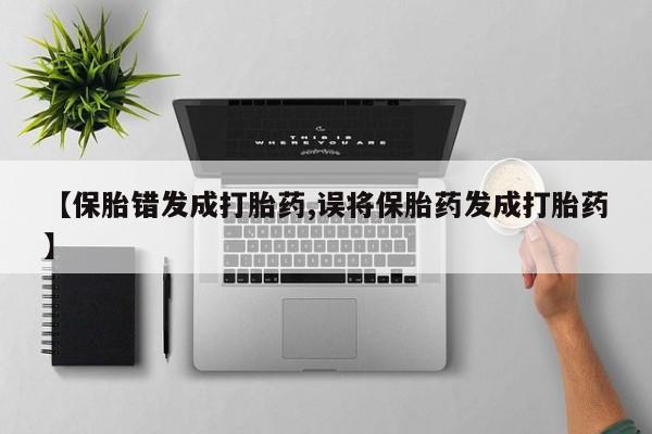 药流药购买方式【保胎错发成打胎药,误将保胎药发成打胎药】