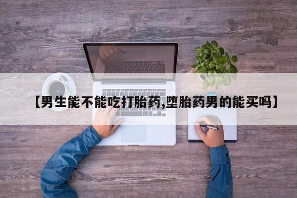 药流药购买方式【男生能不能吃打胎药,堕胎药男的能买吗】
