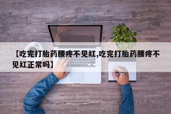 药流药购买方式【吃完打胎药腰疼不见红,吃完打胎药腰疼不见红正常吗】