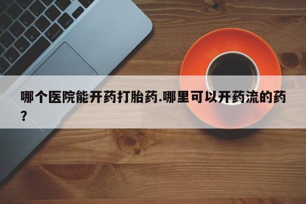 药流药购买方式哪个医院能开药打胎药.哪里可以开药流的药?