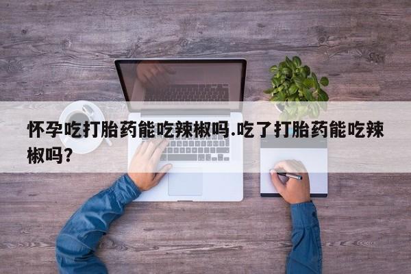 药流药购买方式怀孕吃打胎药能吃辣椒吗.吃了打胎药能吃辣椒吗？