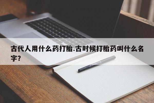 药流药购买方式古代人用什么药打胎.古时候打胎药叫什么名字？