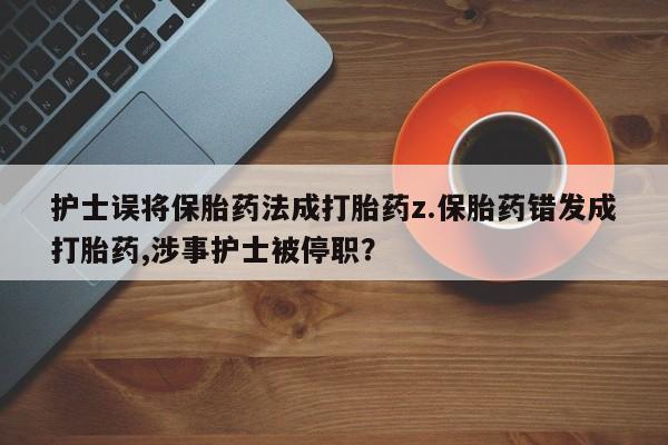 药流药购买方式护士误将保胎药法成打胎药z.保胎药错发成打胎药,涉事护士被停职？