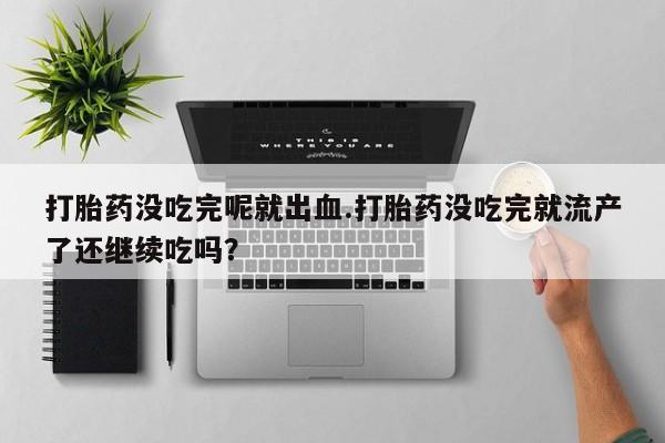 药流药购买方式打胎药没吃完呢就出血.打胎药没吃完就流产了还继续吃吗？